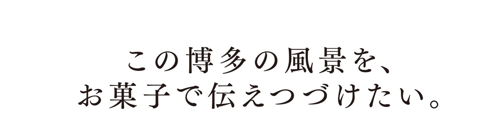 この博多の風景を、お菓子で伝えつづけたい。