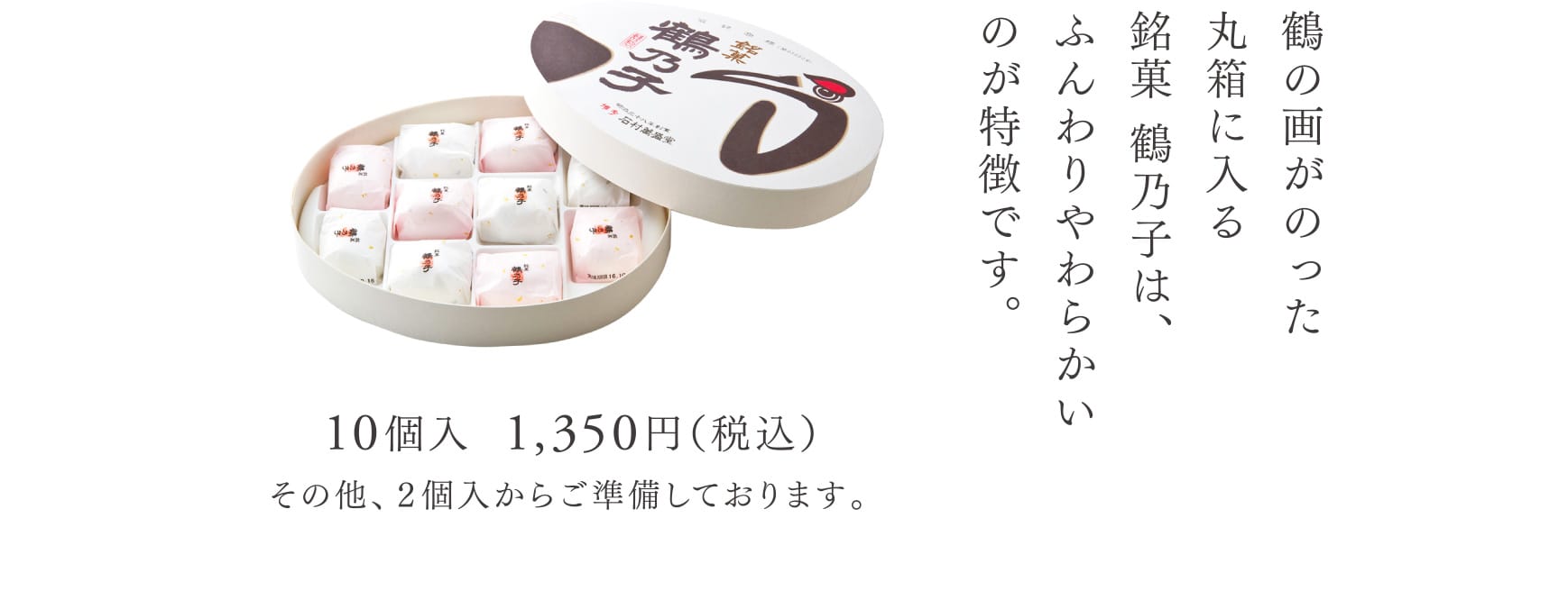 鶴の画がのった丸箱に入る銘菓 鶴乃子は、ふんわりやわらかいのが特徴です。 10個入  1,350円（税込） その他、２個入からご準備しております。