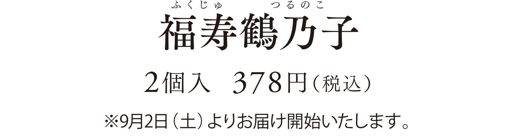 福寿鶴乃子（ふくじゅつるのこ）2個入  378円（税込）※9月2日（土）よりお届け開始いたします。