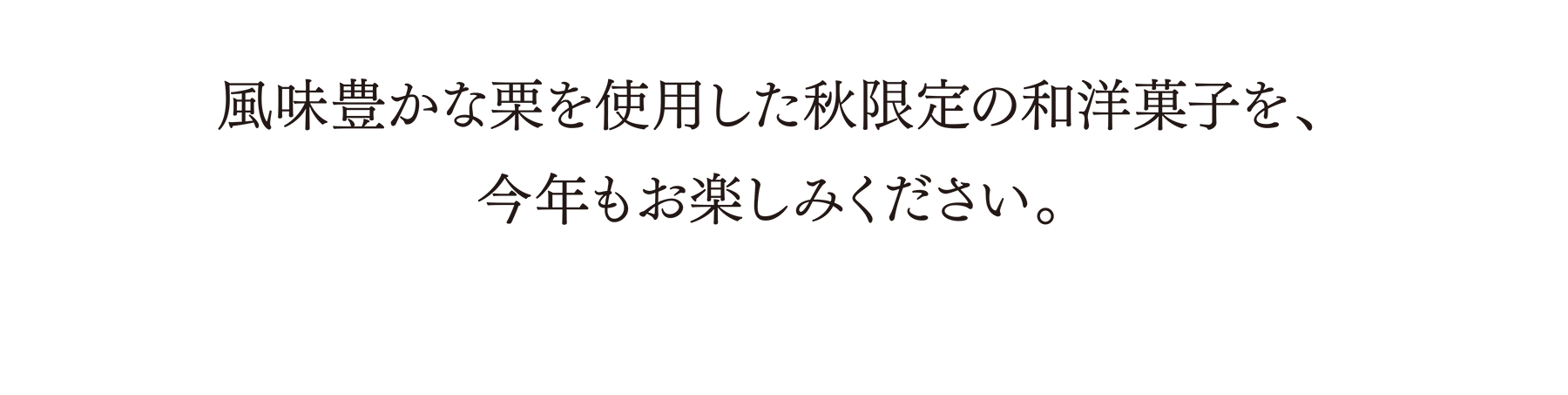 風味豊かな栗を使用した秋限定の和洋菓子を、今年もお楽しみください。