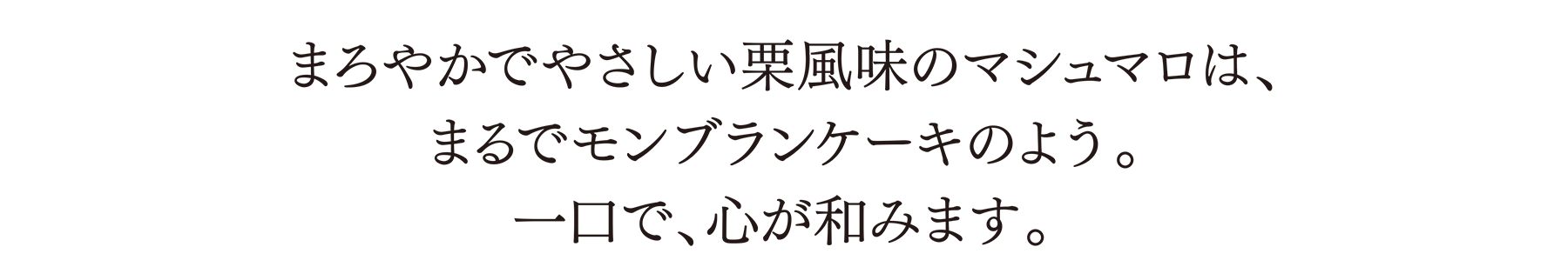 まろやかでやさしい栗風味のマシュマロは、まるでモンブランケーキのよう。一口で、心が和みます。