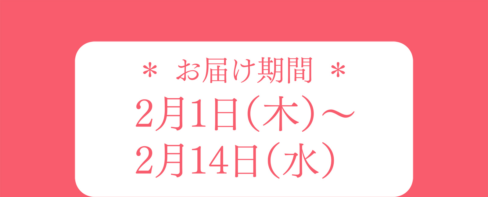 ＊ お届け期間 ＊ 2月1日（木）〜 2月14日（水）