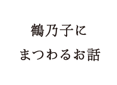 鶴乃子に まつわるお話