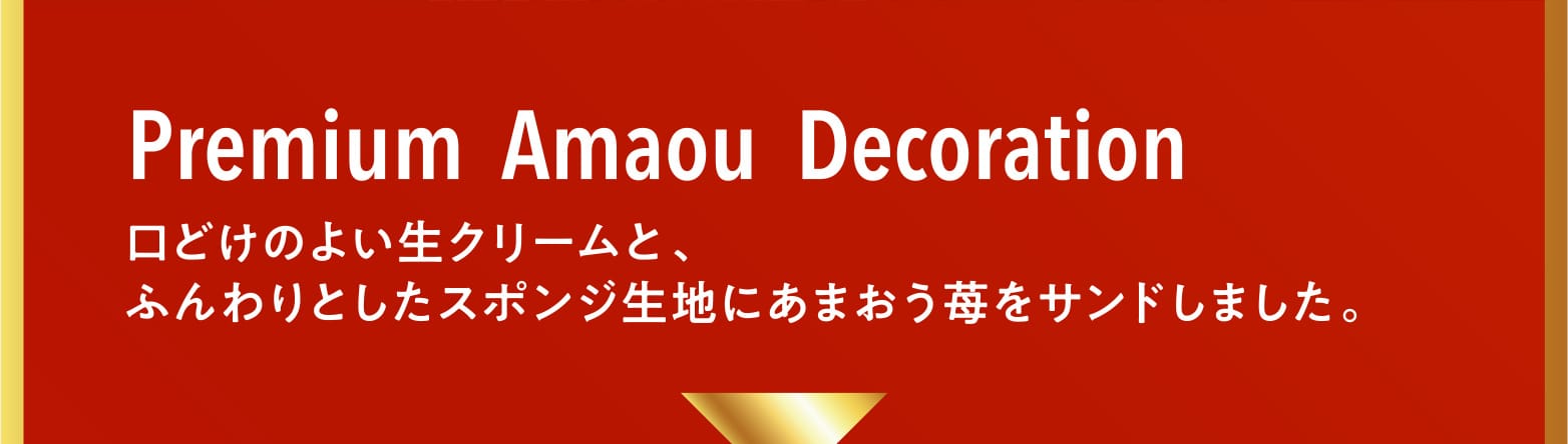 Premium Amaou Decoration 口どけのよい生クリームと、ふんわりとしたスポンジ生地にあまおう苺をサンドしました。 