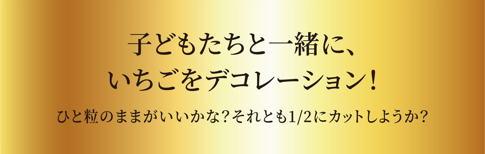 子どもたちと一緒に、いちごをデコレーション！ ひと粒のままがいいかな？それとも1/2にカットしようか？