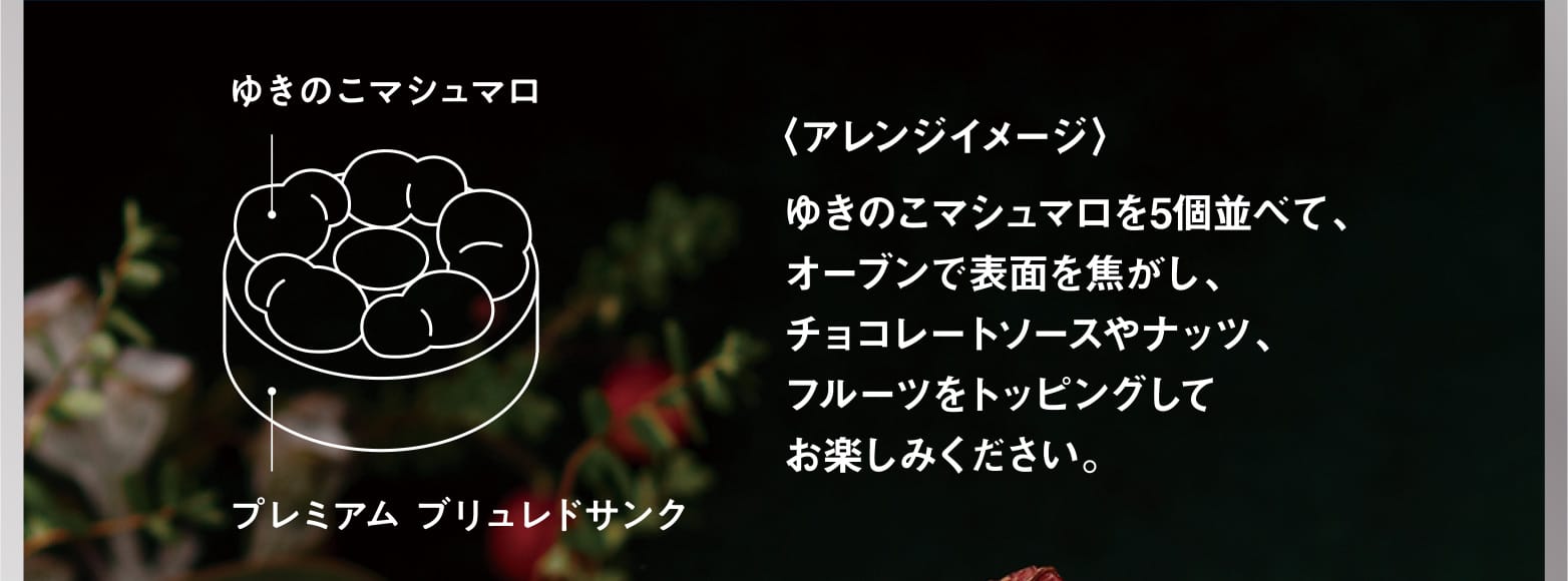 〈アレンジイメージ〉ゆきのこマシュマロを5個並べて、オーブンで表面を焦がし、チョコレートソースやナッツ、フルーツをトッピングしてお楽しみください。