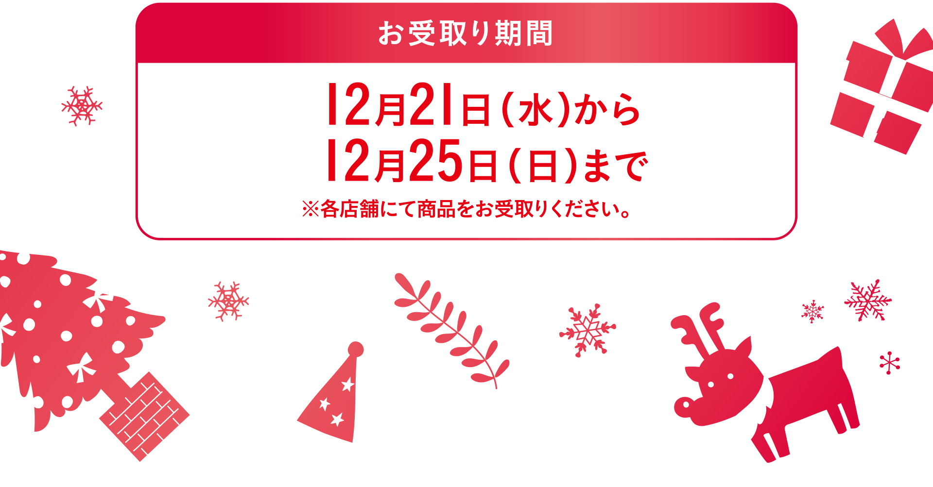 お受取り期間 12月21日（水）から12月25日（日）まで※各店舗にて商品をお受取りください。