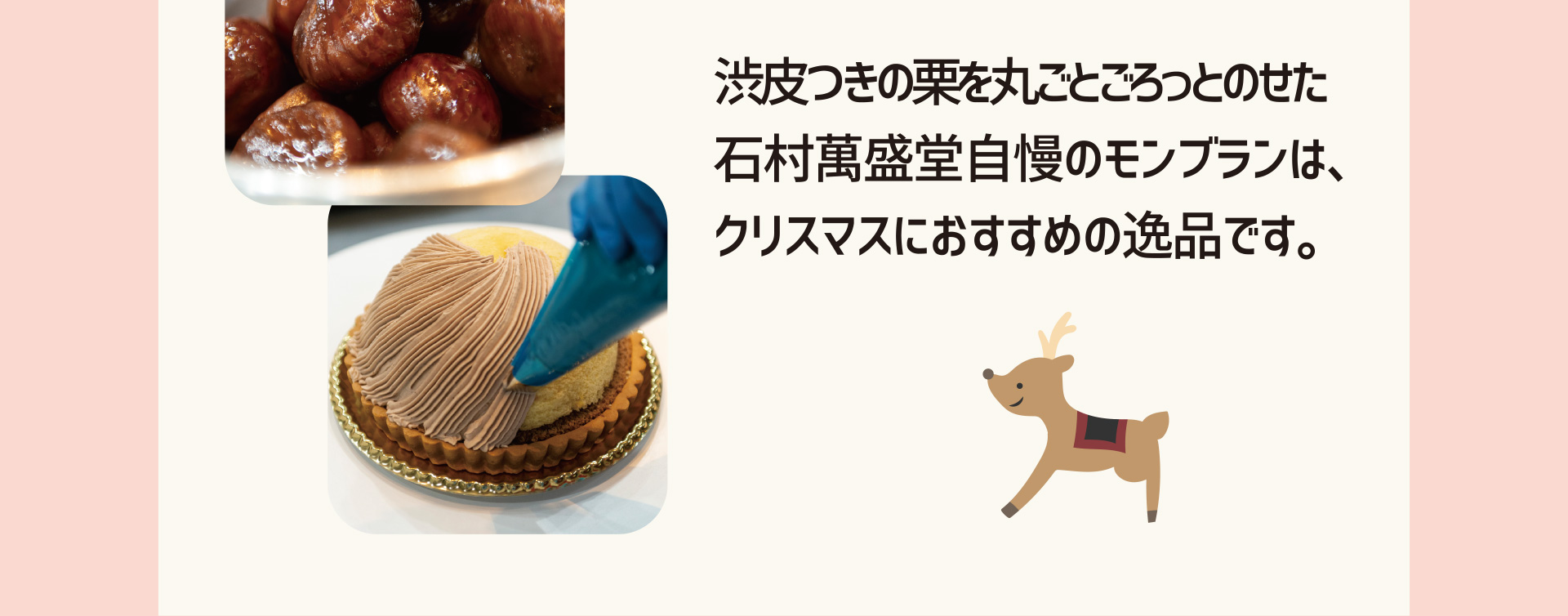 渋皮つきの栗を丸ごとごろっとのせた石村萬盛堂自慢のモンブランは、クリスマスにおすすめの逸品です。　