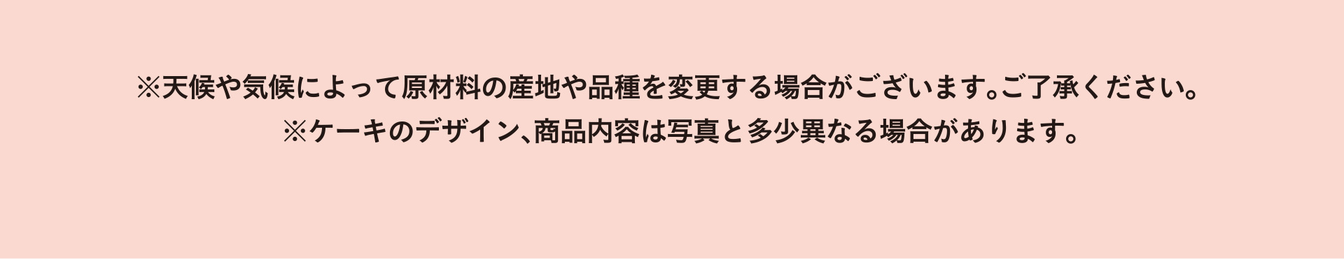 ※天候や気候によって原材料の産地や品種を変更する場合がございます。ご了承ください。　 ※ケーキのデザイン、商品内容は写真と多少異なる場合があります。