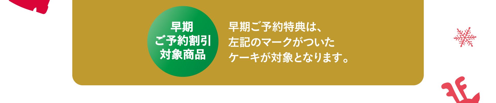 早期ご予約特典は、左記のマークがついたケーキが対象となります。