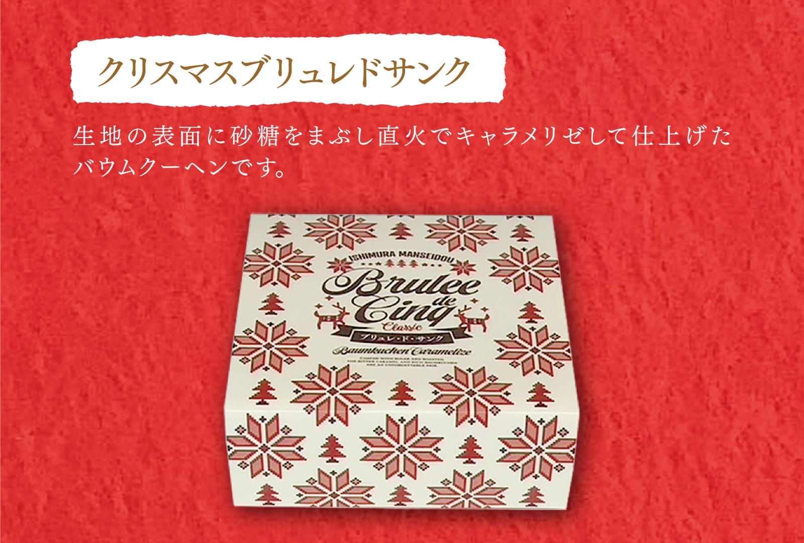 クリスマスブリュレドサンク 生地の表面に砂糖をまぶし直火でキャラメリゼして仕上げたバウムクーヘンです。