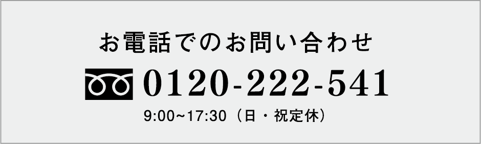 お電話でのお問い合わせ 0120-222-541 9：00〜17：30（日・祝定休）