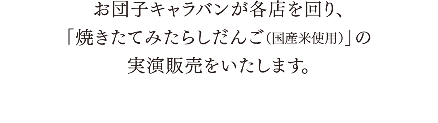 お団子キャラバンが各店を回り、「焼きたてみたらしだんご（国産米使用）」の実演販売をいたします。