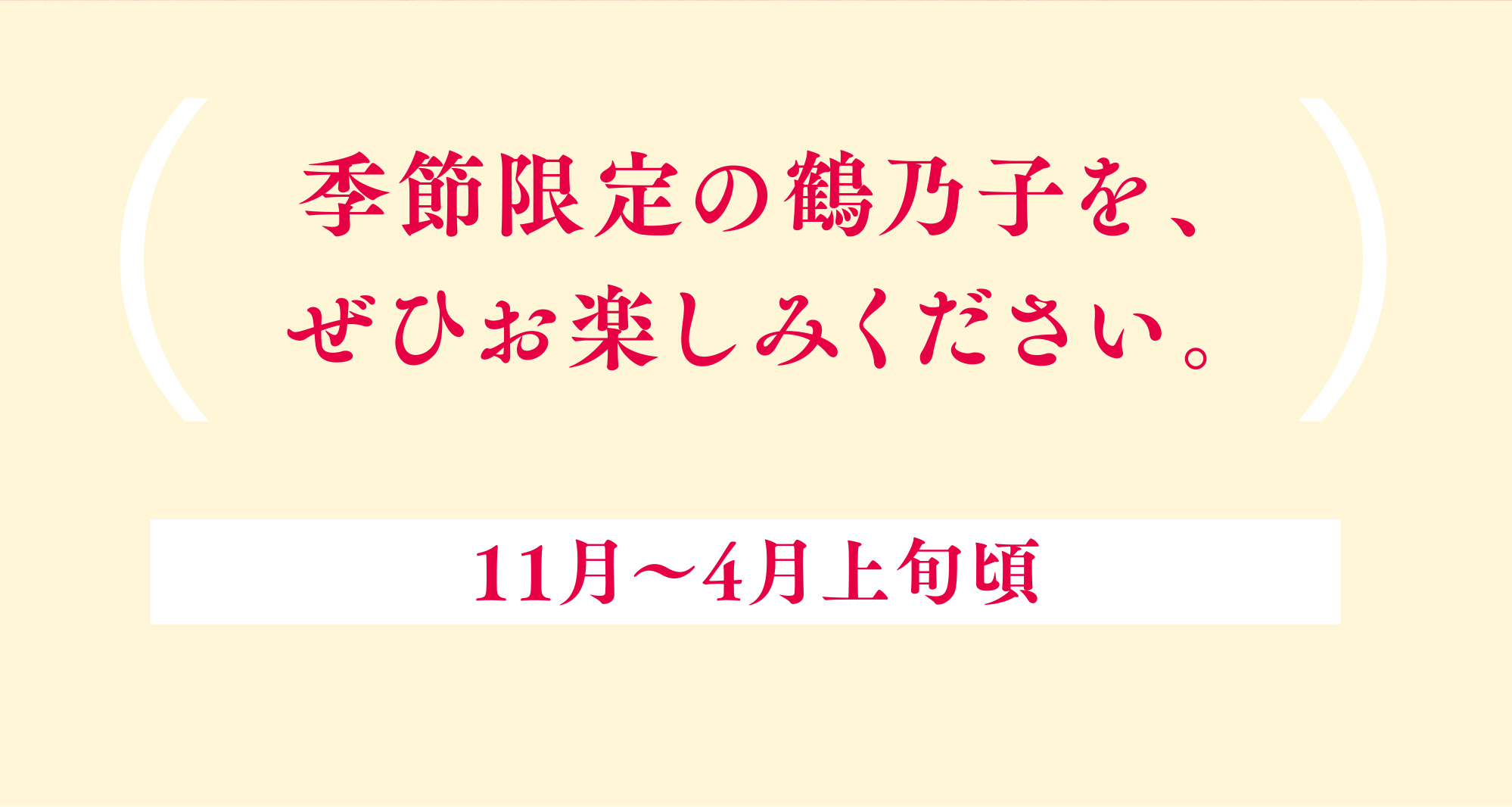 季節限定の鶴乃子を、ぜひお楽しみください。 11月〜4月上旬頃