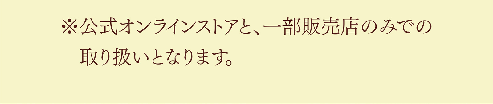 ※公式オンラインストアと、一部販売店のみでの　取り扱いとなります。