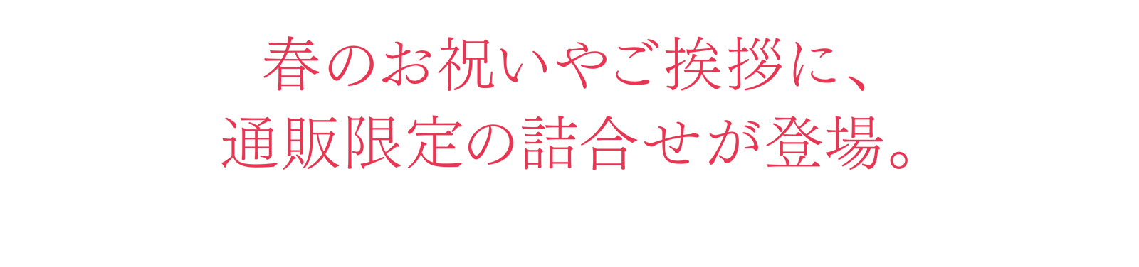 春のお祝いやご挨拶に、通販限定の詰合せが登場。