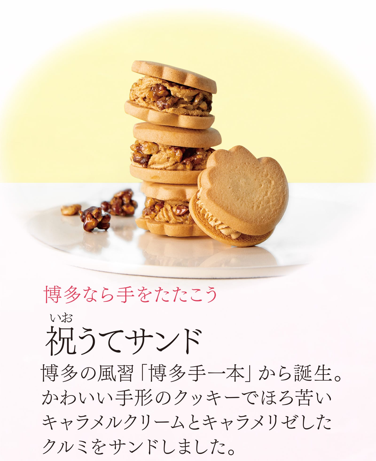 博多なら手をたたこう 祝（いお）うてサンド 博多の風習「博多手一本」から誕生。かわいい手形のクッキーでほろ苦いキャラメルクリームとキャラメリゼしたクルミをサンドしました。