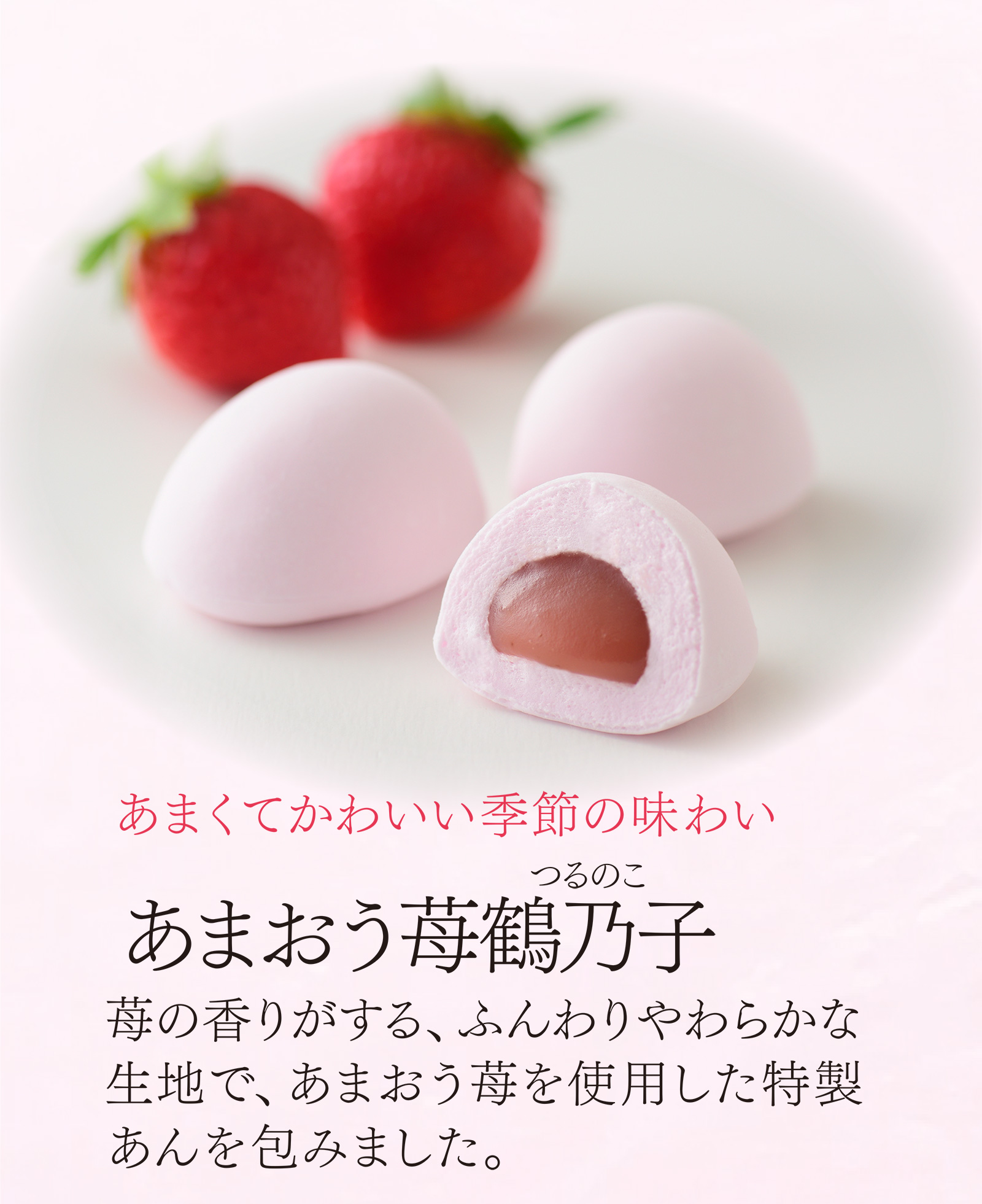 あまくてかわいい季節の味わい あまおう苺鶴乃子（つるのこ） ふくよかな生地の中に風味のよい黄味あん。博多で生まれ育った、ふんわりまろやかな味わいです。
