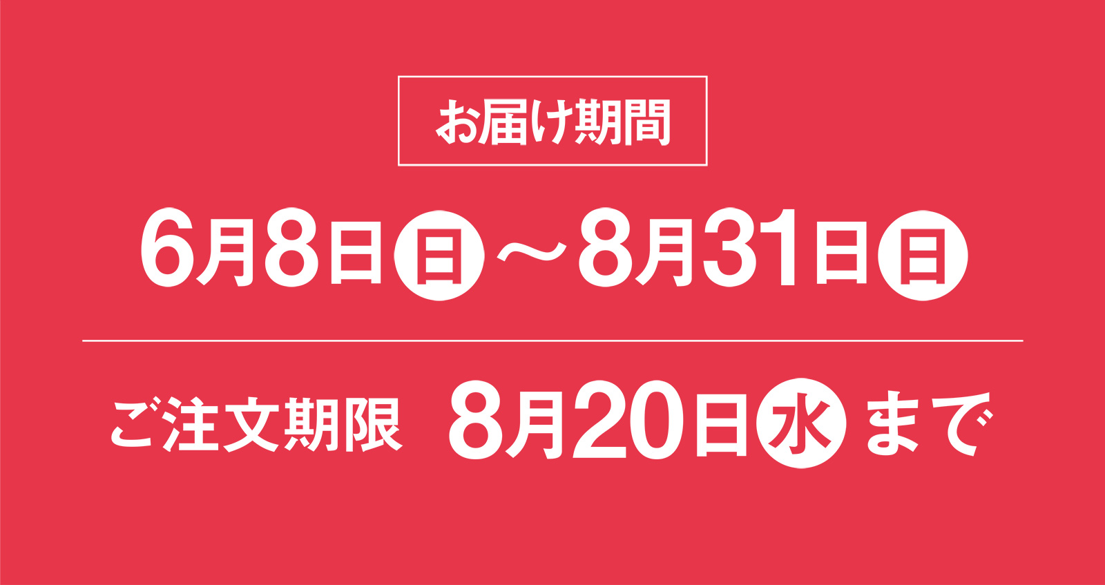 お届け期間 6月8日（日）〜8月31日（日） ご注文期限8月20日（水）まで