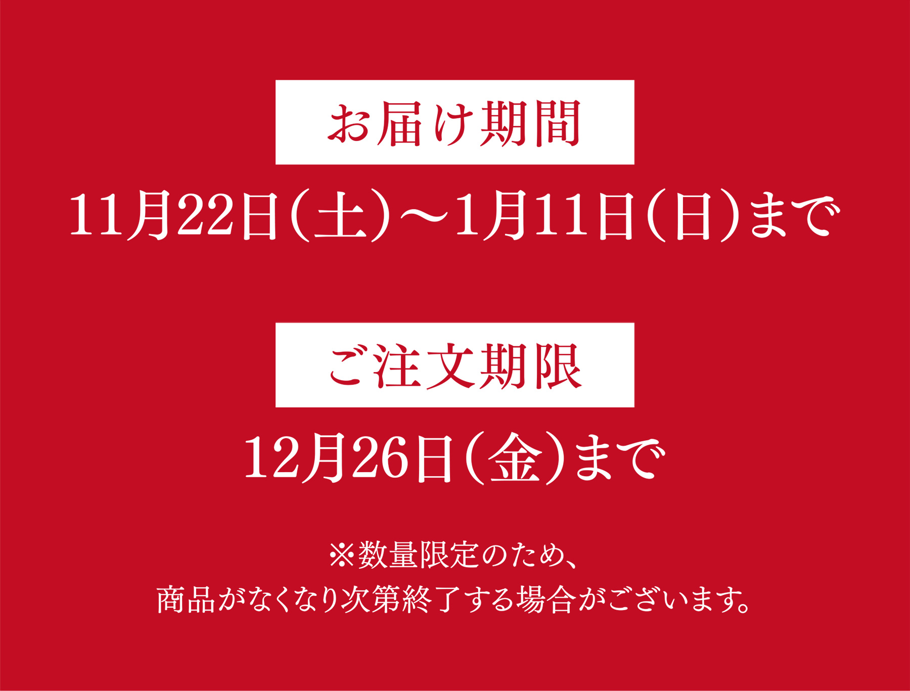 お届け期間 11月22日（土）〜1月11日（日）まで ご注文期限 12月26日（金）まで ※数量限定のため、商品がなくなり次第終了する場合がございます。
