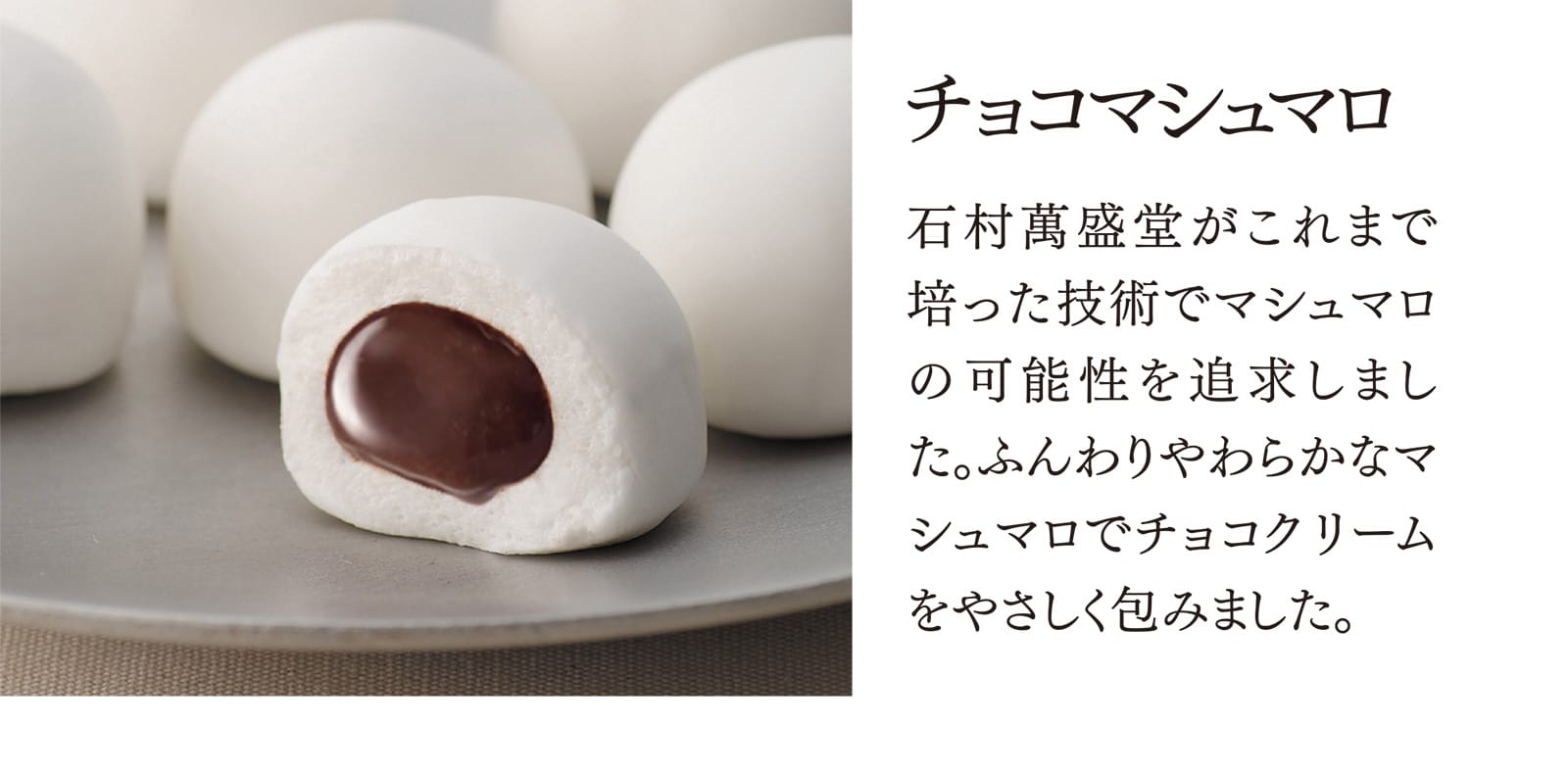 【チョコマシュマロ】石村萬盛堂がこれまで培った技術でマシュマロの可能性を追求しました。ふんわりやわらかなマシュマロでチョコクリームをやさしく包みました。