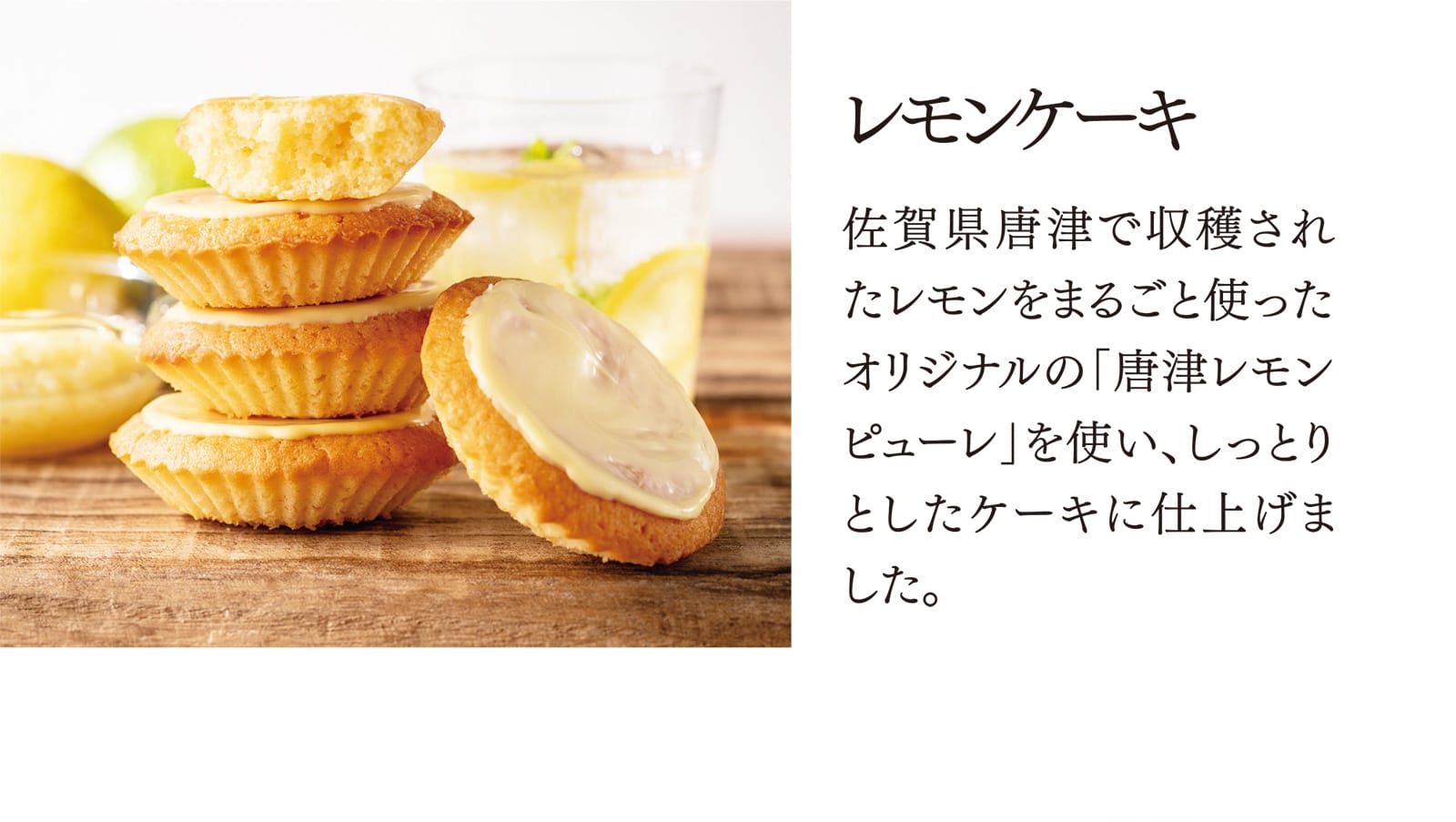 【レモンケーキ】佐賀県唐津で収穫されたレモンをまるごと使ったオリジナルの「唐津レモンピューレ」を使い、しっとりとしたケーキに仕上げました。