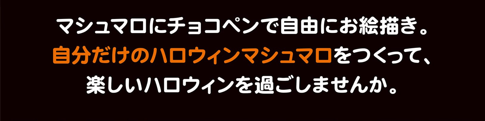 マシュマロにチョコペンで自由にお絵描き。自分だけのハロウィンマシュマロをつくって、楽しいハロウィンを過ごしませんか。