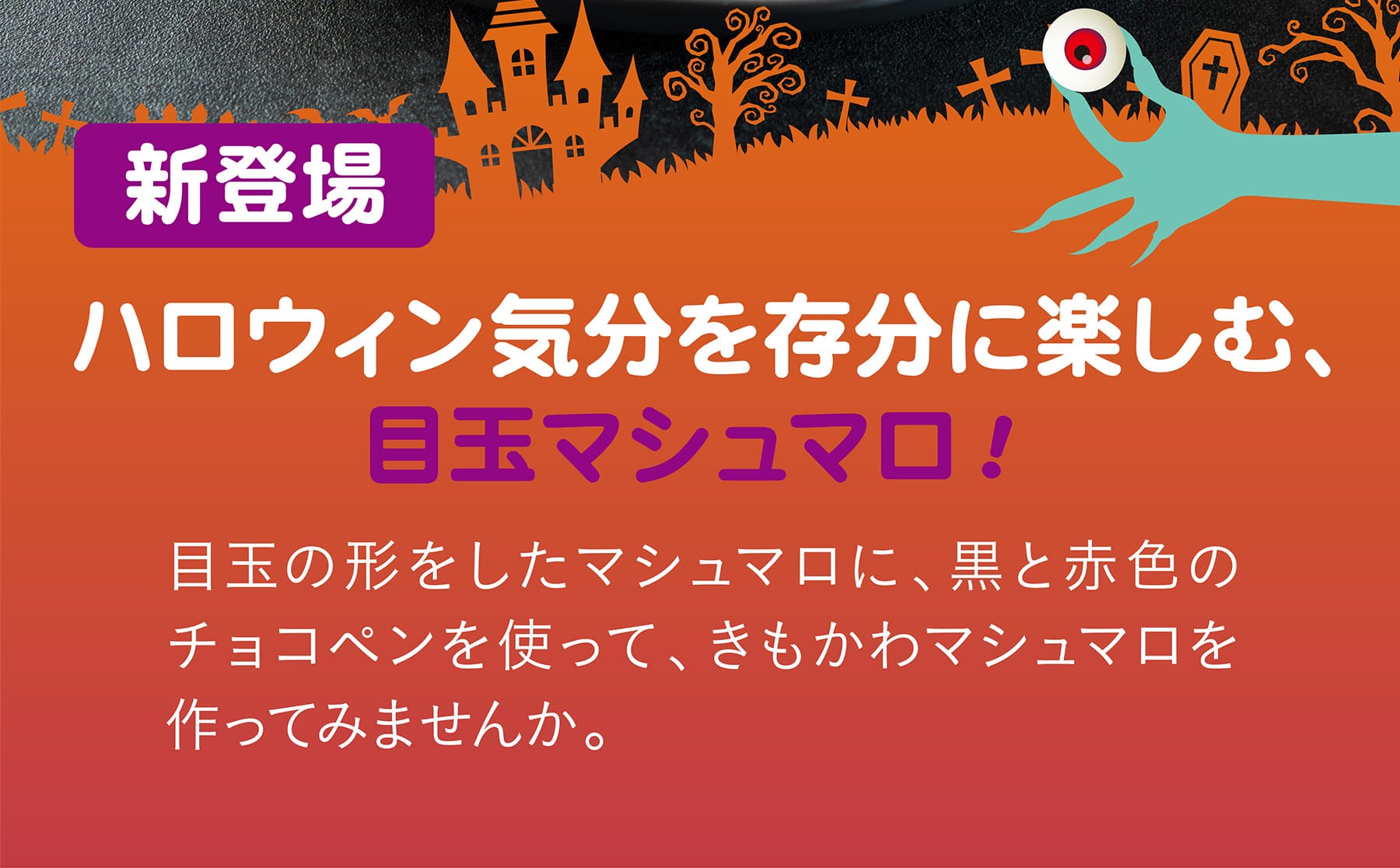 ハロウィン気分を存分に楽しむ、目玉マシュマロ！ 目玉の形をしたマシュマロに、黒と赤色のチョコペンを使って、きもかわマシュマロを作ってみませんか。