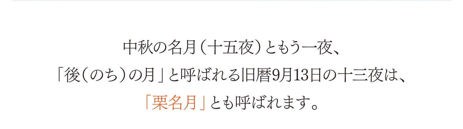中秋の名月（十五夜）ともう一夜、「後（のち）の月」と呼ばれる旧暦9月13日の十三夜は、「栗名月」とも呼ばれます。