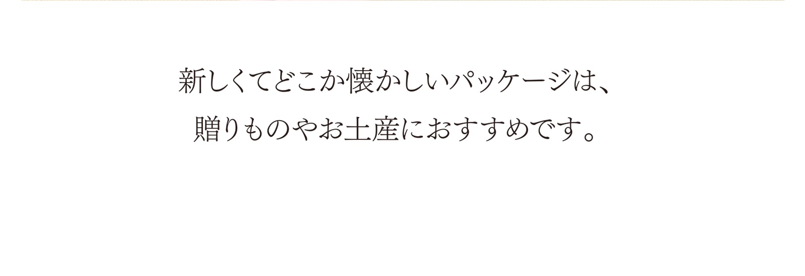 新しくてどこか懐かしいパッケージは、贈りものやお土産におすすめです。