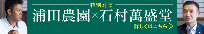 特別対談 浦田農園×石村萬盛堂 詳しくはこちら