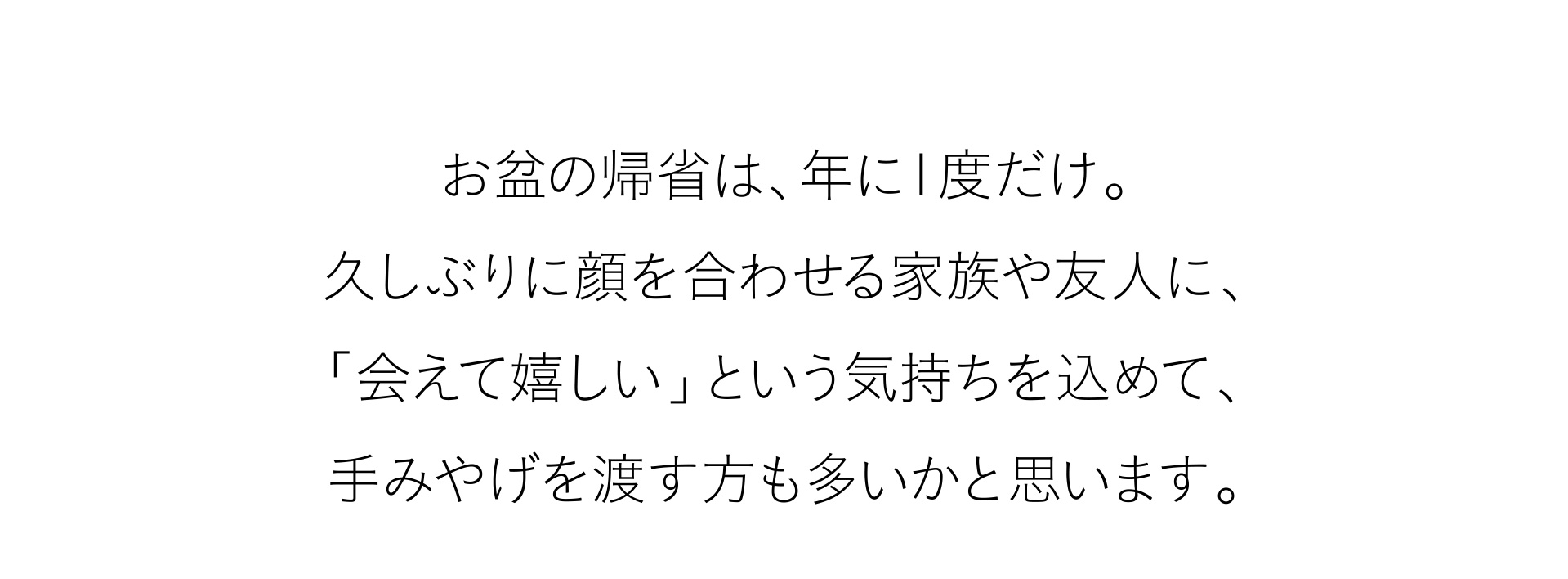 お盆の帰省は、年に１度だけ。
久しぶりに顔を合わせる家族や友人に、「会えて嬉しい」という気持ちを込めて、手みやげを渡す方も多いかと思います。