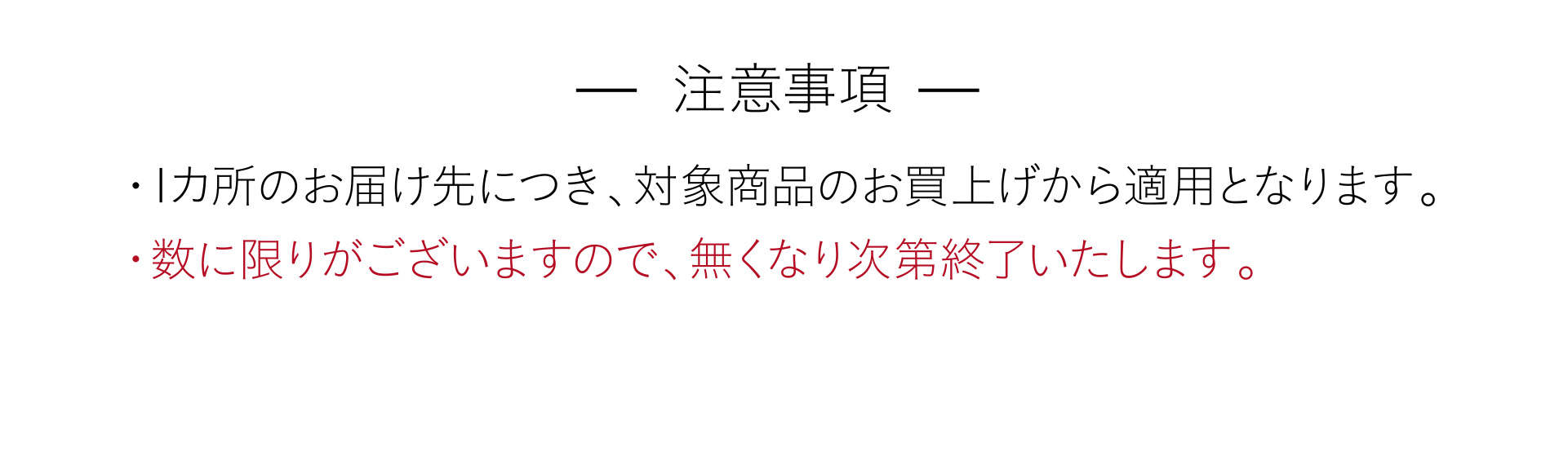 注意事項 ・1カ所のお届け先につき、対象商品のお買上げから適用となります。・数に限りがございますので、無くなり次第終了いたします。