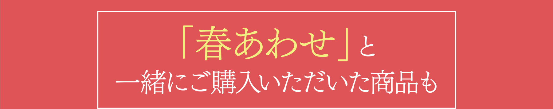 「春あわせ」と一緒にご購入いただいた商品も