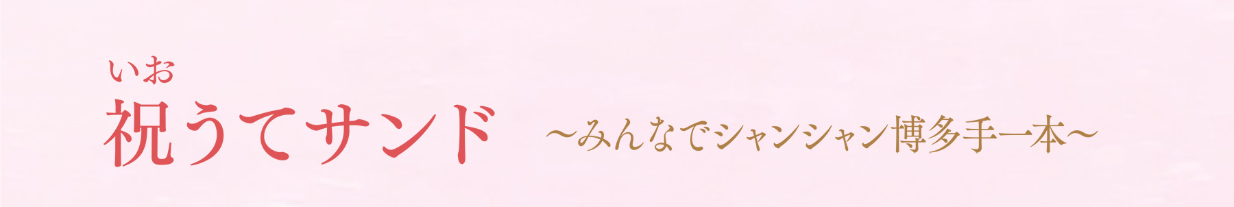 祝(いお)うてサンド〜みんなでシャンシャン博多手一本〜