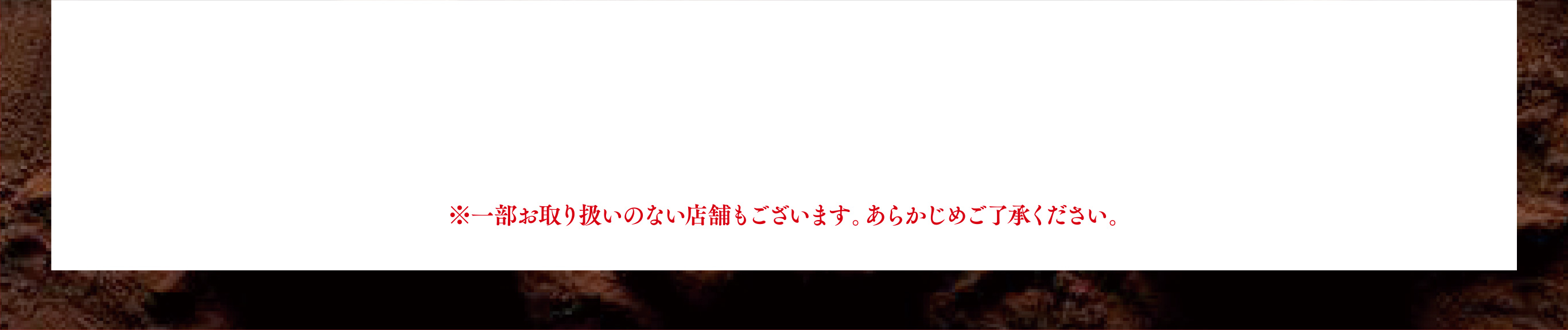 ※一部お取り扱いのない店舗もございます。あらかじめご了承ください。