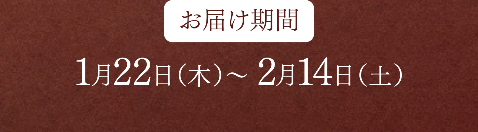 お届け期間 1月22日（木）〜 2月14日（土）
