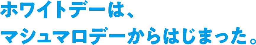 ホワイトデーは、マシュマロデーからはじまった。