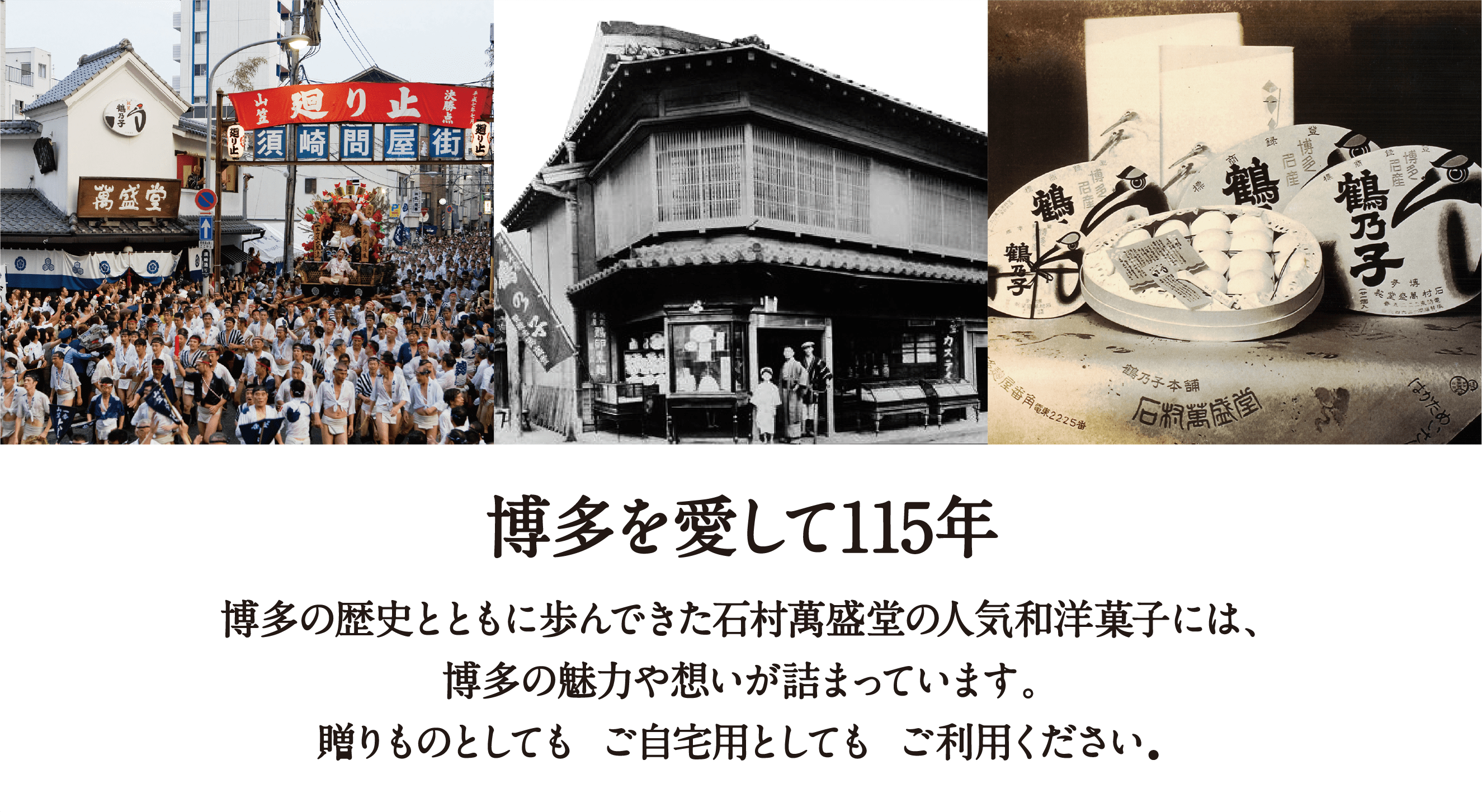 博多を愛して115年 博多の歴史とともに歩んできた石村萬盛堂の人気和洋菓子には、博多の魅力や想いが詰まっています。贈りものとしても、ご自宅用としても、ご利用ください。