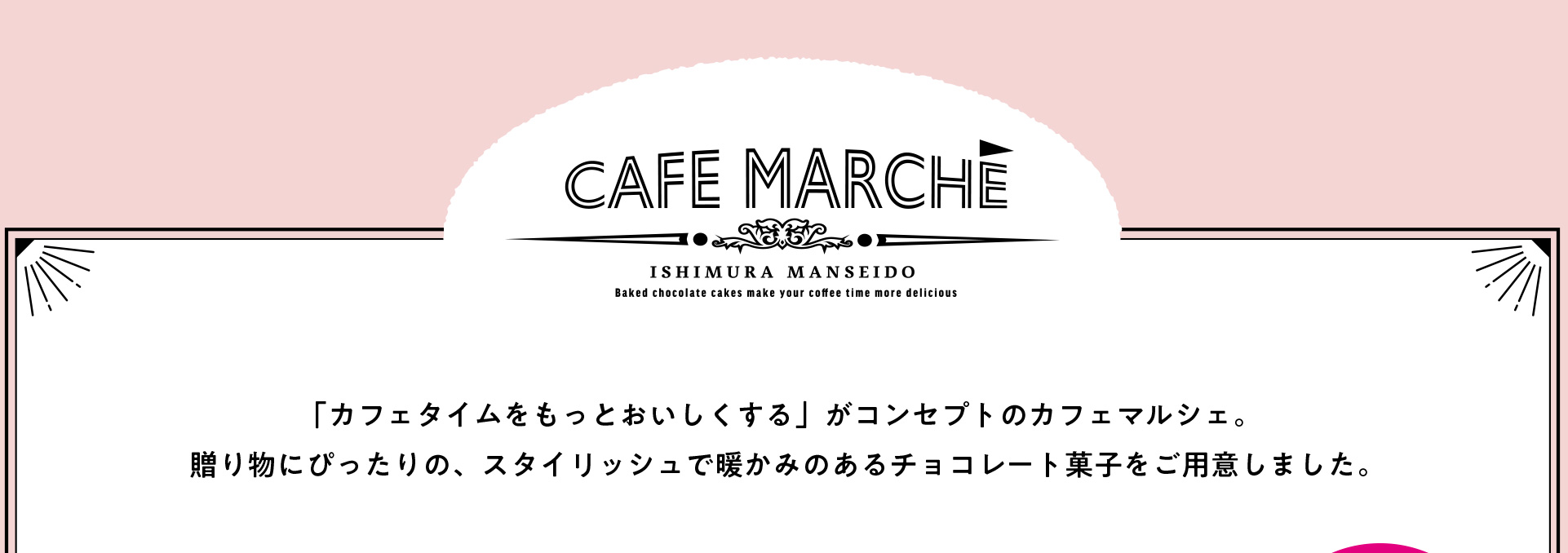 「カフェタイムをもっとおいしくする」がコンセプトのカフェマルシェ。贈り物にぴったりの、スタイリッシュで暖かみのあるチョコレート菓子をご用意いたしました。