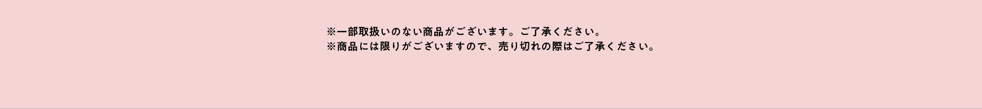 ※一部の店舗では取扱いのない商品がございます。ご了承ください。 ※商品には限りがございますので、売り切れの際はご了承ください。