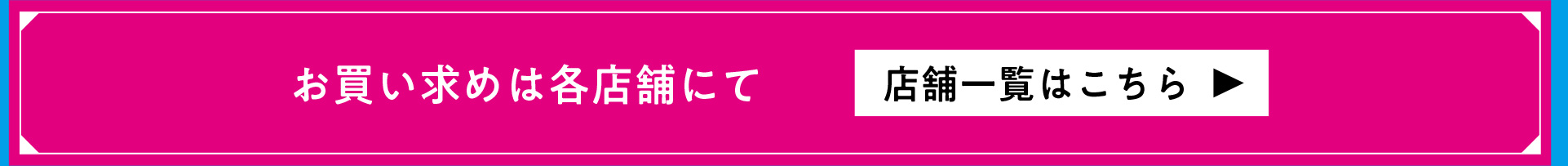お買い求めは各店舗にて 店舗一覧はこちら