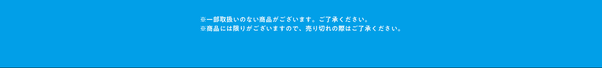 ※一部の店舗では取扱いのない商品がございます。ご了承ください。 ※商品には限りがございますので、売り切れの際はご了承ください。