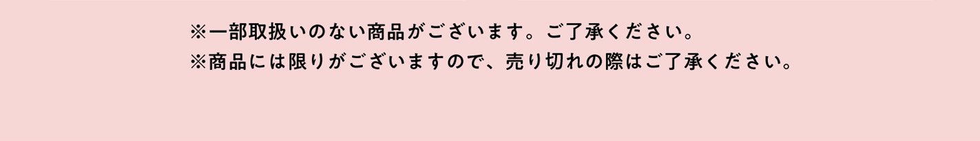 ※一部の店舗では取扱いのない商品がございます。ご了承ください。 ※商品には限りがございますので、売り切れの際はご了承ください。