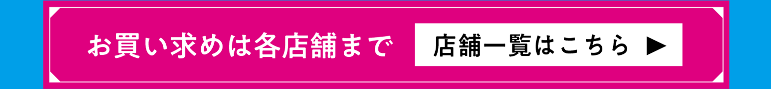 お買い求めは各店舗にて 店舗一覧はこちら