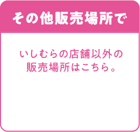 その他販売場所で いしむらの店舗以外の販売場所はこちら。