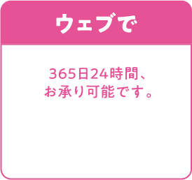 ウェブで 365日24時間、お承り可能です。